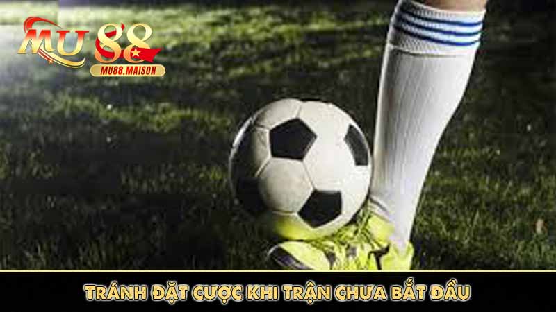 Kèo đồng banh - Mẹo Cược Kiếm Trăm Triệu Từ Cao Thủ 4 Tránh đặt cược khi trận chưa bắt đầu