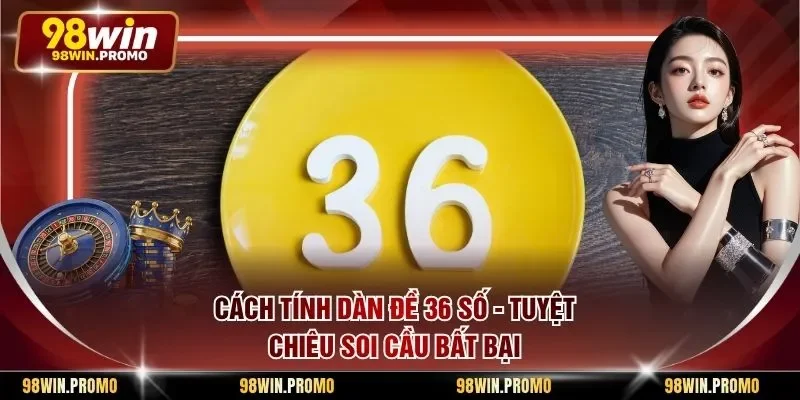 Cách Tính Dàn Đề 36 Số - Tuyệt Chiêu Soi Cầu Bất Bại