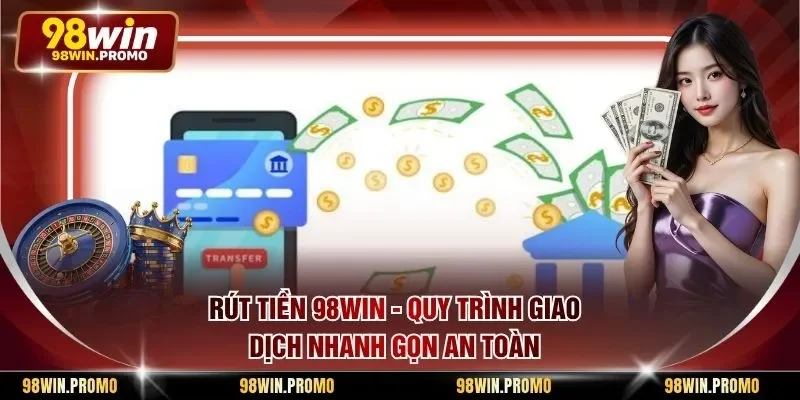 Rút Tiền 98win - Quy Trình Giao Dịch Nhanh Gọn An Toàn