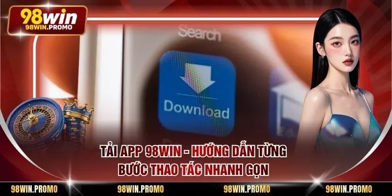 Tải App 98win - Hướng Dẫn Từng Bước Thao Tác Nhanh Gọn