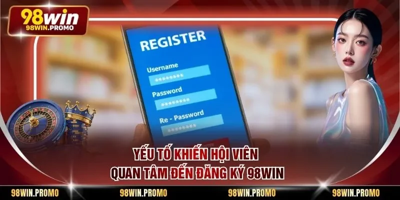 Yếu tố khiến hội viên quan tâm đến đăng ký 98win